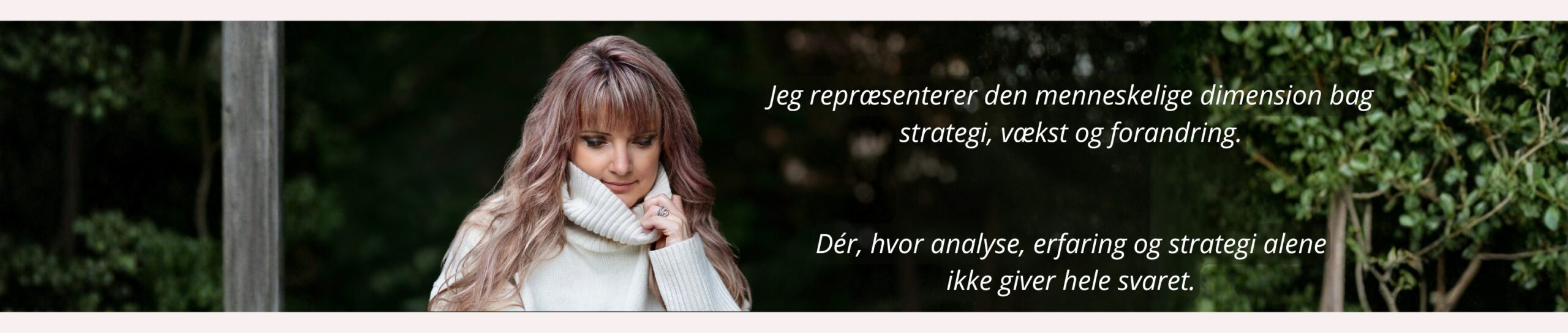 Jeg repræsenterer den menneskelige dimension bag strategi, vækst og forandring. Jeg bringer en ekstra dimension af klarhed ind i komplekse menneskelige situationer.
